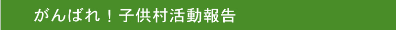 がんばれ！子供村活動報告