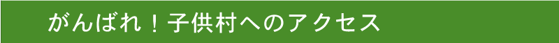 がんばれ！子供村へのアクセス
